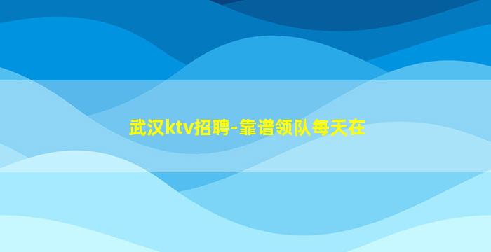武汉ktv招聘-靠谱领队每天在